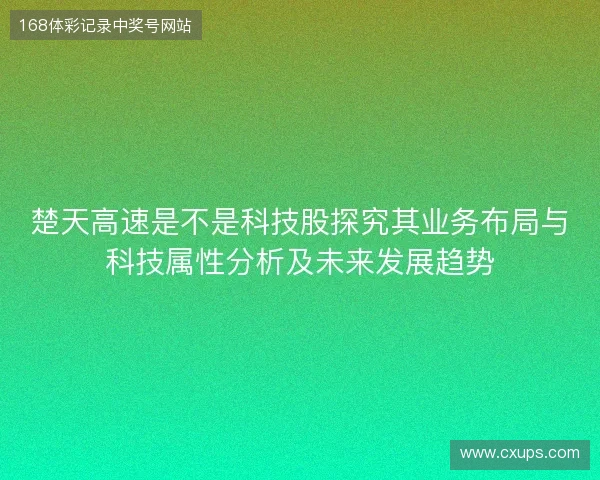 楚天高速是不是科技股探究其业务布局与科技属性分析及未来发展趋势 楚天高速是不是科技股探究其业务布局与科技属性分析及未来发展趋势