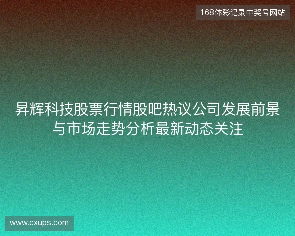 昇辉科技股票行情股吧热议公司发展前景与市场走势分析最新动态关注 昇辉科技股票行情股吧热议公司发展前景与市场走势分析最新动态关注