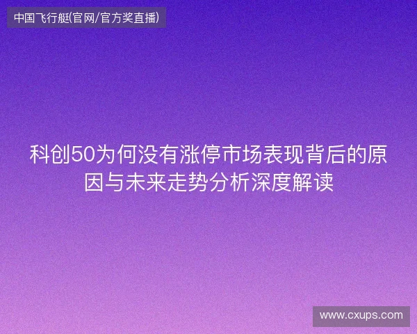 科创50为何没有涨停市场表现背后的原因与未来走势分析深度解读 科创50为何没有涨停市场表现背后的原因与未来走势分析深度解读
