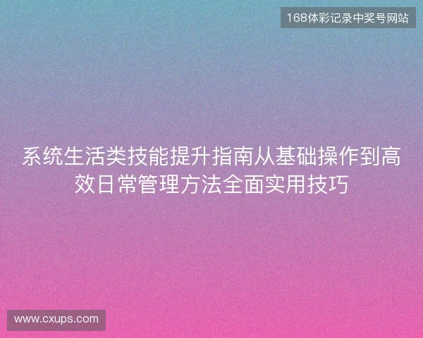 系统生活类技能提升指南从基础操作到高效日常管理方法全面实用技巧