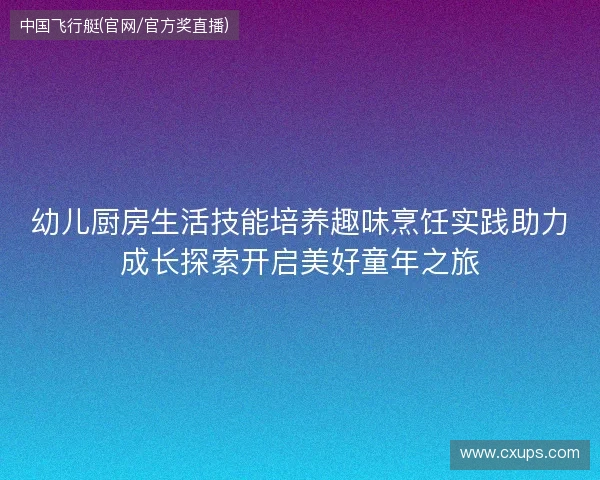 幼儿厨房生活技能培养趣味烹饪实践助力成长探索开启美好童年之旅