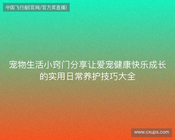 宠物生活小窍门分享让爱宠健康快乐成长的实用日常养护技巧大全 宠物生活小窍门分享让爱宠健康快乐成长的实用日常养护技巧大全